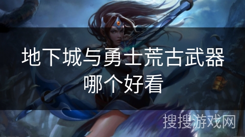 地下城与勇士荒古武器哪个好看 地下城与勇士荒古武器哪个好看