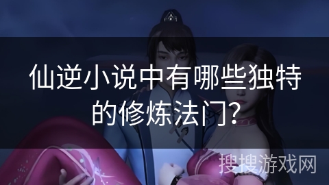 仙逆小说中有哪些独特的修炼法门？