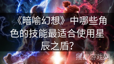 《暗喻幻想》中哪些角色的技能最适合使用星辰之盾？