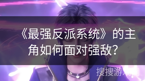 《最强反派系统》的主角如何面对强敌？