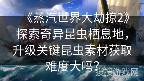 《蒸汽世界大劫掠2》探索奇异昆虫栖息地，升级关键昆虫素材获取难度大吗？