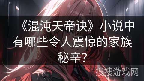 《混沌天帝诀》小说中有哪些令人震惊的家族秘辛？