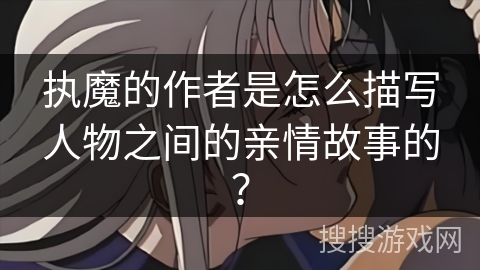 执魔的作者是怎么描写人物之间的亲情故事的？