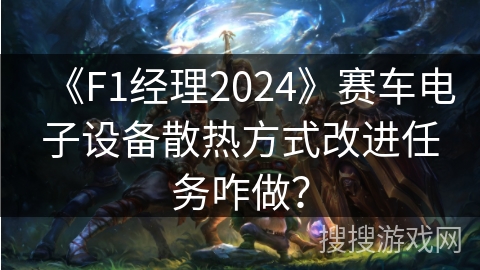 《F1经理2024》赛车电子设备散热方式改进任务咋做？