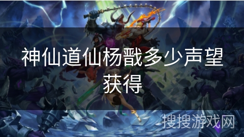 神仙道仙杨戬多少声望获得 神仙道仙杨戬多少声望获得