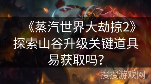 《蒸汽世界大劫掠2》探索山谷升级关键道具易获取吗？