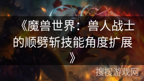 《魔兽世界：兽人战士的顺劈斩技能角度扩展》