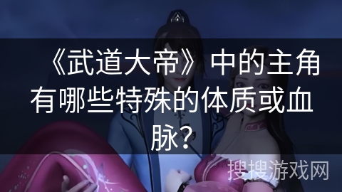 《武道大帝》中的主角有哪些特殊的体质或血脉？