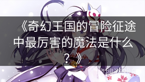 《奇幻王国的冒险征途中最厉害的魔法是什么？》
