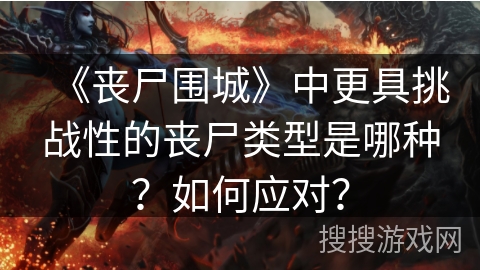 《丧尸围城》中更具挑战性的丧尸类型是哪种？如何应对？