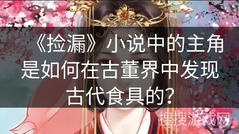 《捡漏》小说中的主角是如何在古董界中发现古代食具的？