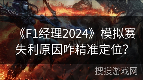 《F1经理2024》模拟赛失利原因咋精准定位？