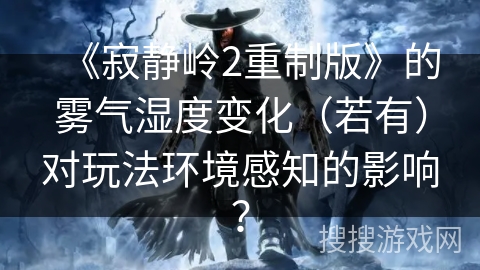 《寂静岭2重制版》的雾气湿度变化（若有）对玩法环境感知的影响？
