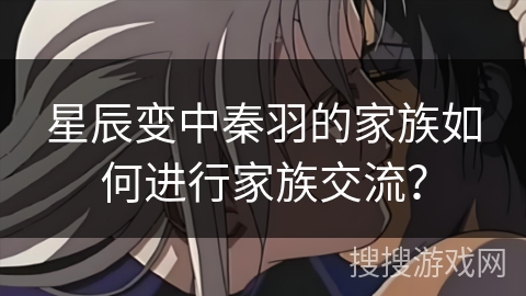星辰变中秦羽的家族如何进行家族交流？
