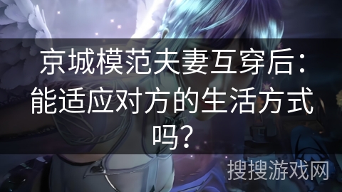 京城模范夫妻互穿后：能适应对方的生活方式吗？