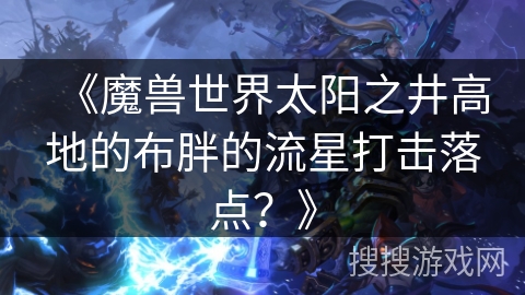 《魔兽世界太阳之井高地的布胖的流星打击落点?》 《魔兽世界太阳之井高地的布胖的流星打击落点?》
