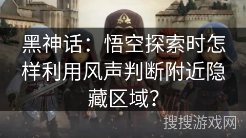 黑神话：悟空探索时怎样利用风声判断附近隐藏区域？
