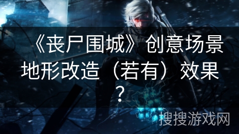 《丧尸围城》创意场景地形改造（若有）效果？