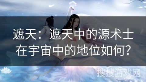 遮天：遮天中的源术士在宇宙中的地位如何？