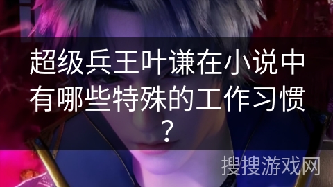 超级兵王叶谦在小说中有哪些特殊的工作习惯？