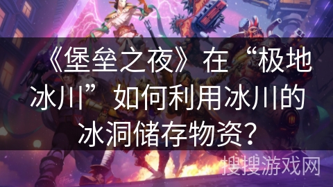 《堡垒之夜》在“极地冰川”如何利用冰川的冰洞储存物资？