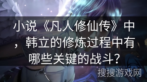 小说《凡人修仙传》中，韩立的修炼过程中有哪些关键的战斗？