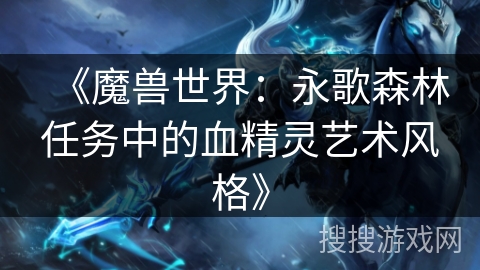 《魔兽世界：永歌森林任务中的血精灵艺术风格》