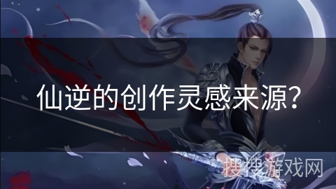 仙逆的创作灵感来源？