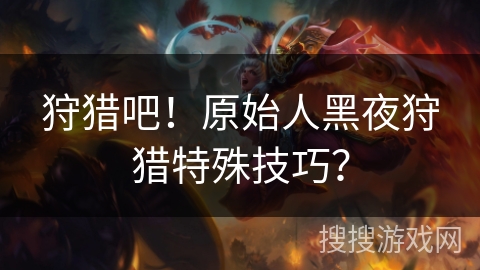 狩猎吧！原始人黑夜狩猎特殊技巧？