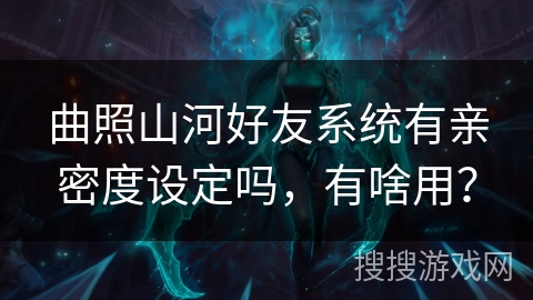 曲照山河好友系统有亲密度设定吗，有啥用？