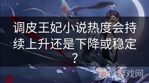 调皮王妃小说热度会持续上升还是下降或稳定？