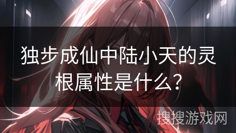 独步成仙中陆小天的灵根属性是什么？