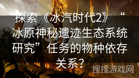 探索《冰汽时代2》“冰原神秘遗迹生态系统研究”任务的物种依存关系？