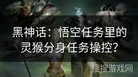 黑神话：悟空任务里的灵猴分身任务操控？