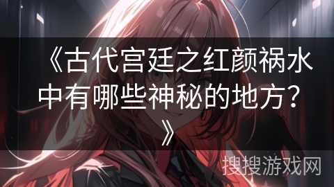 《古代宫廷之红颜祸水中有哪些神秘的地方？》