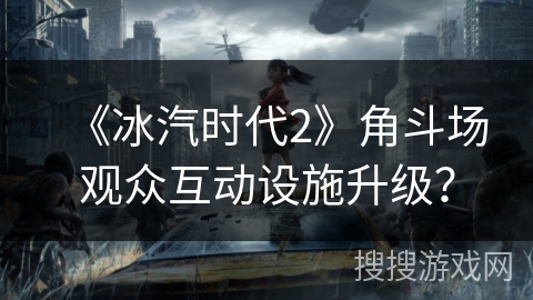 《冰汽时代2》角斗场观众互动设施升级？