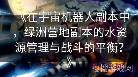 《在宇宙机器人副本中，绿洲营地副本的水资源管理与战斗的平衡？》