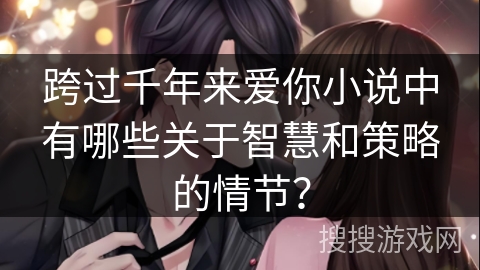 跨过千年来爱你小说中有哪些关于智慧和策略的情节？