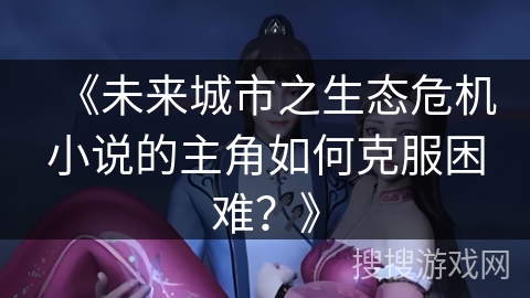 《未来城市之生态危机小说的主角如何克服困难？》