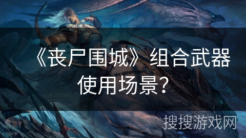 《丧尸围城》组合武器使用场景? 《丧尸围城》组合武器使用场景?