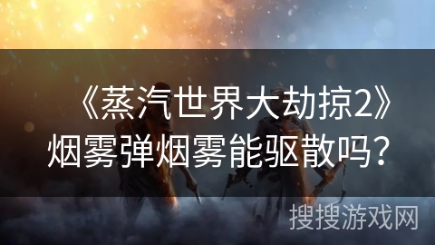 《蒸汽世界大劫掠2》烟雾弹烟雾能驱散吗？