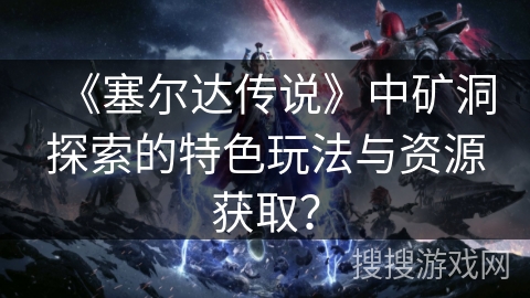 《塞尔达传说》中矿洞探索的特色玩法与资源获取？