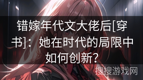 错嫁年代文大佬后[穿书]：她在时代的局限中如何创新？