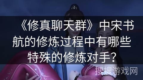 《修真聊天群》中宋书航的修炼过程中有哪些特殊的修炼对手？