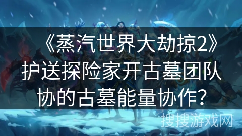 《蒸汽世界大劫掠2》护送探险家开古墓团队协的古墓能量协作？