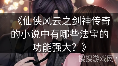 《仙侠风云之剑神传奇的小说中有哪些法宝的功能强大？》