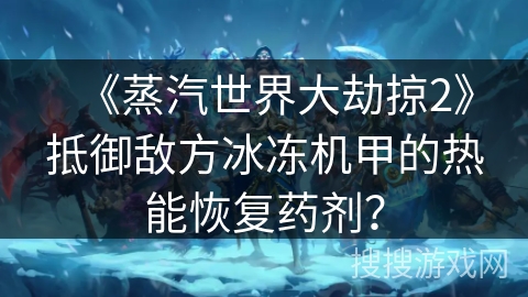 《蒸汽世界大劫掠2》抵御敌方冰冻机甲的热能恢复药剂? 《蒸汽世界大劫掠2》抵御敌方冰冻机甲的热能恢复药剂?