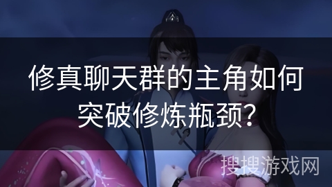 修真聊天群的主角如何突破修炼瓶颈？