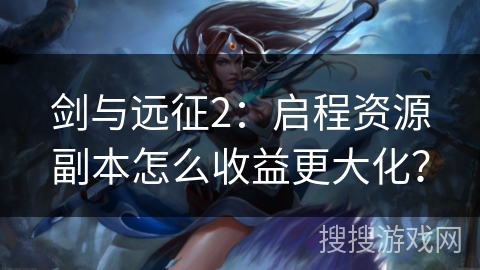 剑与远征2:启程资源副本怎么收益更大化? 剑与远征2:启程资源副本怎么收益更大化?