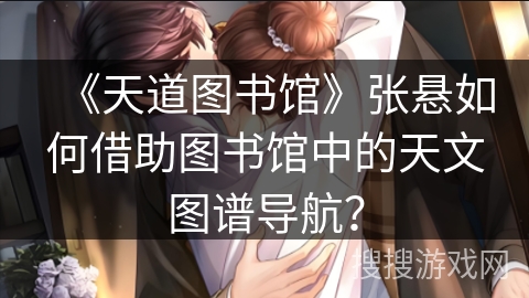 《天道图书馆》张悬如何借助图书馆中的天文图谱导航？